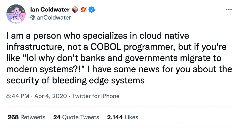 Ian Coldwater 📦💥 @IanColdwater on Twitter) &ldquo;I am a person who specializes in cloud native infrastructure, not a COBOL programmer, but if you&rsquo;re like &ldquo;lol why don&rsquo;t banks and governments migrate to modern systems?!&rdquo; I have some news for you about the security of bleeding edge systems&rdquo;