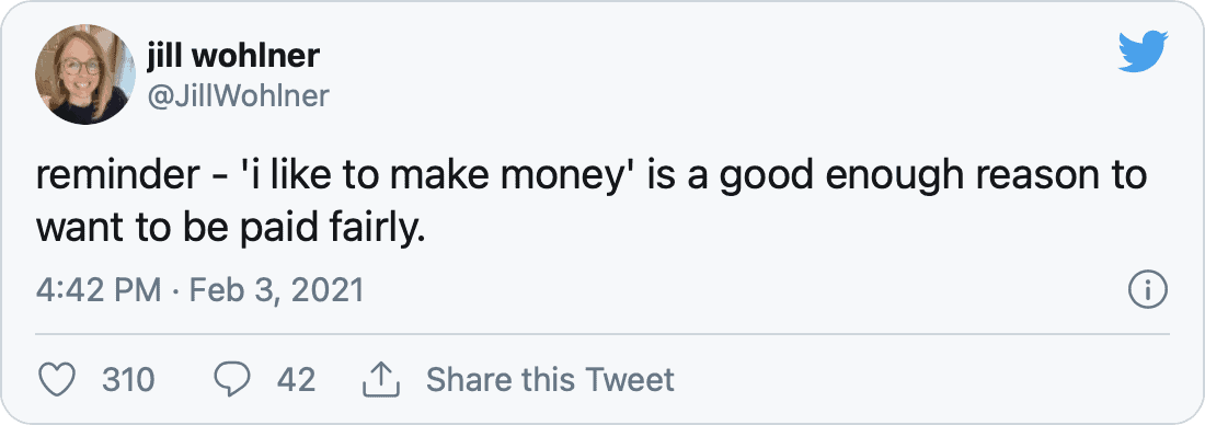 reminder - &lsquo;i like to make money&rsquo; is a good enough reason to want to be paid fairly. — jill wohlner (@JillWohlner) February 3, 2021