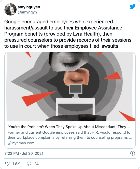 amy nguyen (@amyngyn) on Twitter: &ldquo;Google encouraged employees who experienced harassment/assault to use their Employee Assistance Program benefits (provided by Lyra Health), then pressured counselors to provide records of their sessions to use in court when those employees filed lawsuits https://t.co/jTy9vwws5f&rdquo;