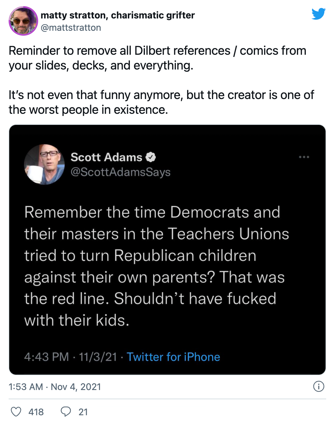 matty stratton, charismatic grifter (@mattstratton) on Twitter) &ldquo;Reminder to remove all Dilbert references / comics from your slides, decks, and everything. It&rsquo;s not even that funny anymore, but the creator is one of the worst people in existence.&rdquo;