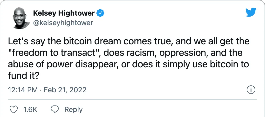 Kelsey Hightower (@kelseyhightower on Twitter) &ldquo;Let&rsquo;s say the bitcoin dream comes true, and we all get the &lsquo;freedom to transact&rsquo;, does racism, oppression, and the abuse of power disappear, or does it simply use bitcoin to fund it?&rdquo;