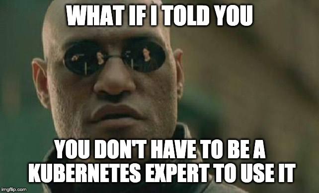 What if I told you… You don’t have to be a Kubernetes expert to use it.